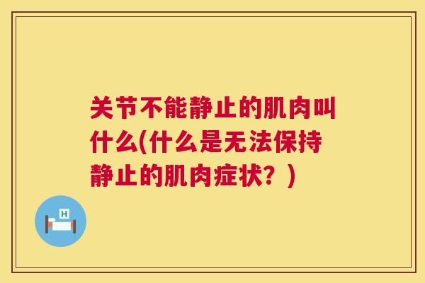 关节不能静止的肌肉叫什么(什么是无法保持静止的肌肉症状？)