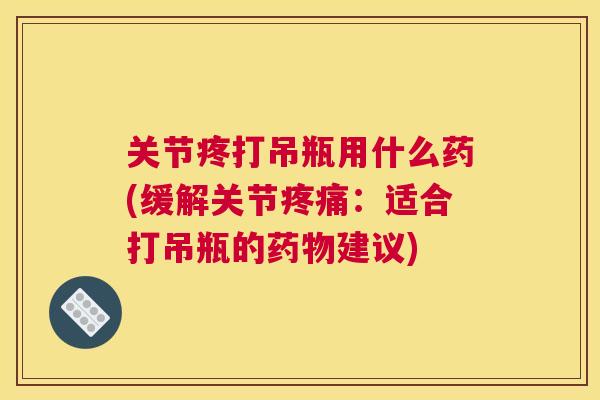 关节疼打吊瓶用什么药(缓解关节:适合打吊瓶的建议) 关节疼打吊瓶用什么药(缓解关节:适合打吊瓶的建议)