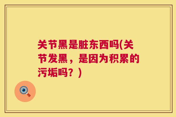 关节黑是脏东西吗(关节发黑，是因为积累的污垢吗？)