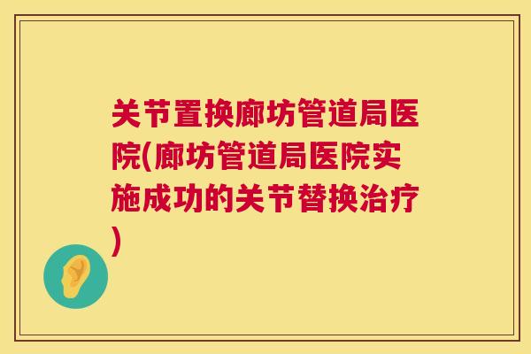 关节置换廊坊管道局医院(廊坊管道局医院实施成功的关节替换) 关节置换廊坊管道局医院(廊坊管道局医院实施成功的关节替换)
