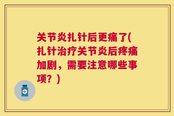 关节炎扎针后更痛了(扎针治疗关节炎后疼痛加剧，需要注意哪些事项？)