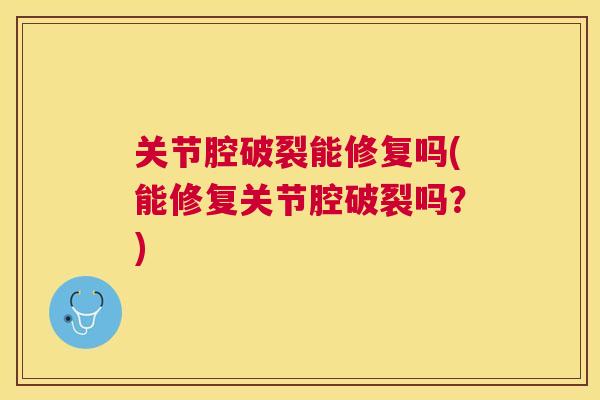关节腔破裂能修复吗(能修复关节腔破裂吗？)