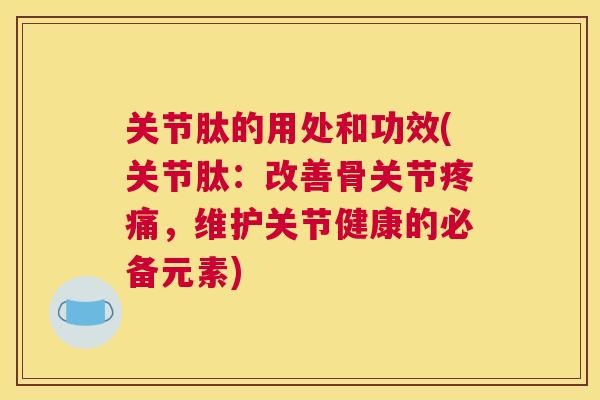 关节肽的用处和功效(关节肽：改善骨关节疼痛，维护关节健康的必备元素)