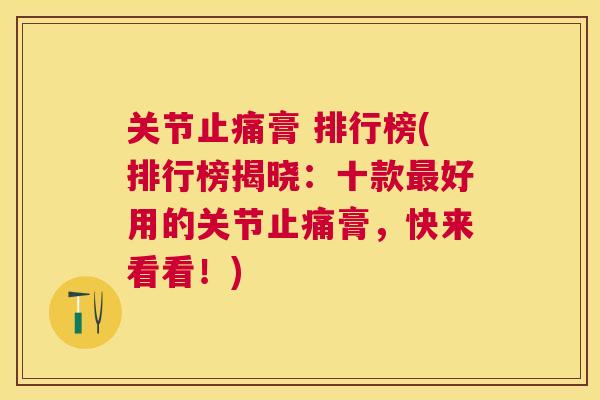 关节止痛膏 排行榜(排行榜揭晓：十款最好用的关节止痛膏，快来看看！)