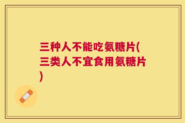 三种人不能吃氨糖片(三类人不宜食用氨糖片)