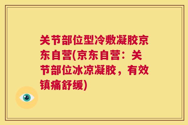 关节部位型冷敷凝胶京东自营(京东自营：关节部位冰凉凝胶，有效镇痛舒缓)