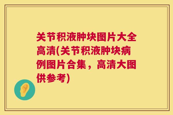 关节积液肿块图片大全高清(关节积液肿块病例图片合集，高清大图供参考)