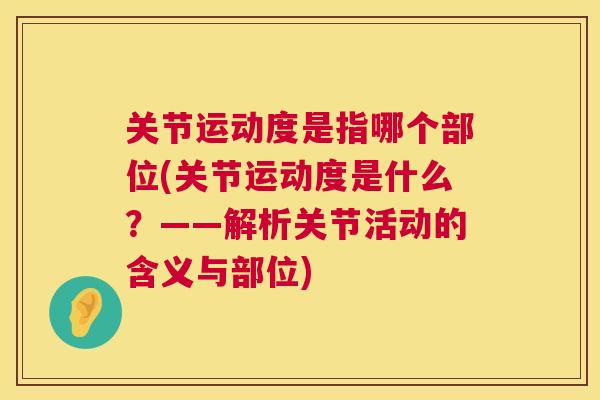 关节运动度是指哪个部位(关节运动度是什么？——解析关节活动的含义与部位)