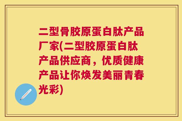 二型骨胶原蛋白肽产品厂家(二型胶原蛋白肽产品供应商，优质健康产品让你焕发美丽青春光彩)