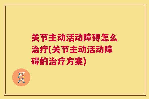 关节主动活动障碍怎么治疗(关节主动活动障碍的治疗方案)
