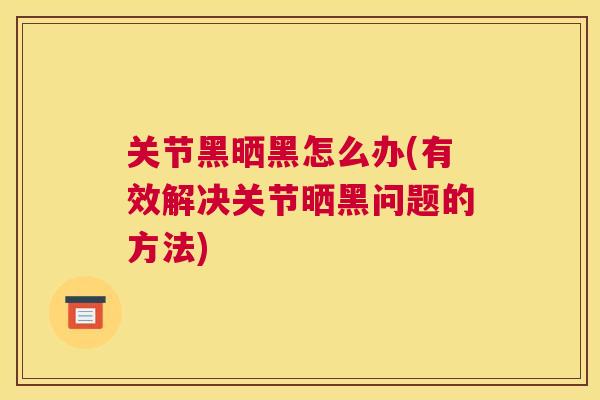 关节黑晒黑怎么办(有效解决关节晒黑问题的方法)