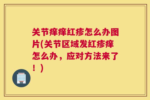 关节痒痒红疹怎么办图片(关节区域发红疹痒怎么办，应对方法来了！)