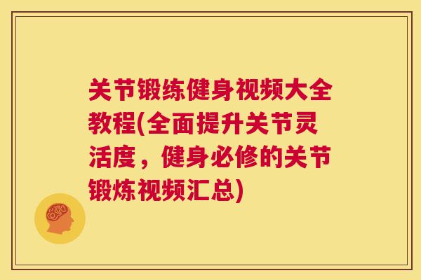 关节锻练健身视频大全教程(全面提升关节灵活度，健身必修的关节锻炼视频汇总)