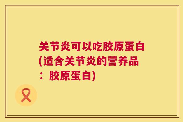 关节炎可以吃胶原蛋白(适合关节炎的营养品：胶原蛋白)