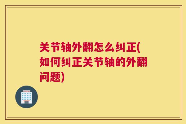 关节轴外翻怎么纠正(如何纠正关节轴的外翻问题)