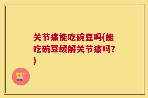 关节痛能吃碗豆吗(能吃碗豆缓解关节痛吗？)