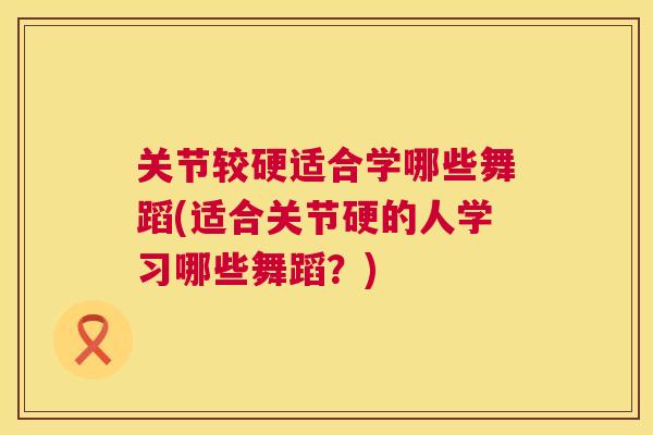 关节较硬适合学哪些舞蹈(适合关节硬的人学习哪些舞蹈？)