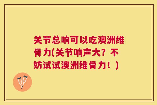 关节总响可以吃澳洲维骨力(关节响声大？不妨试试澳洲维骨力！)