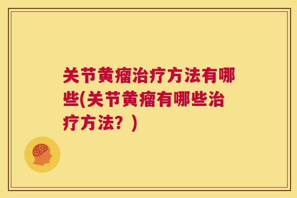 关节黄瘤治疗方法有哪些(关节黄瘤有哪些治疗方法？)