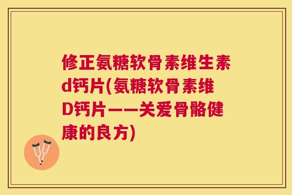 修正氨糖软骨素维生素d钙片(氨糖软骨素维D钙片——关爱骨骼健康的良方)