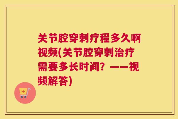 关节腔穿刺疗程多久啊视频(关节腔穿刺治疗需要多长时间？——视频解答)