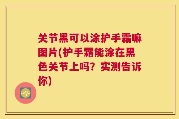 关节黑可以涂护手霜嘛图片(护手霜能涂在黑色关节上吗？实测告诉你)