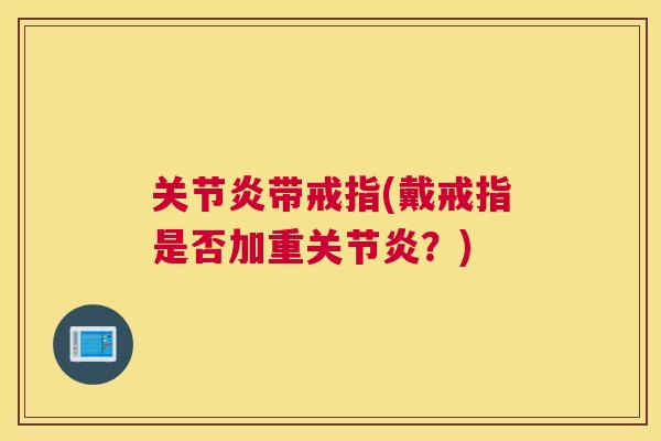 关节炎带戒指(戴戒指是否加重关节炎？)