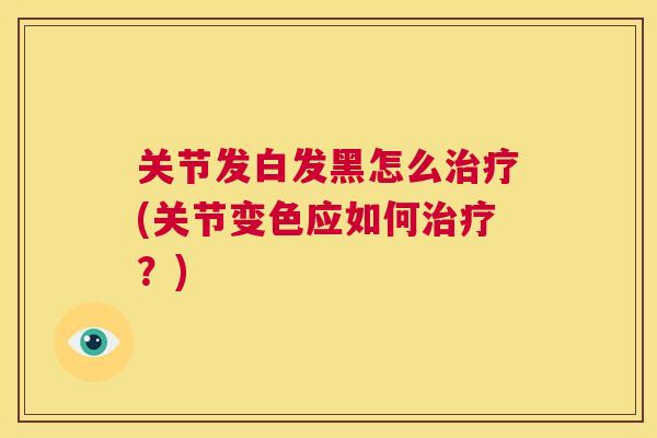 关节发白发黑怎么治疗(关节变色应如何治疗？)