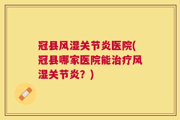 冠县风湿关节炎医院(冠县哪家医院能治疗风湿关节炎？)