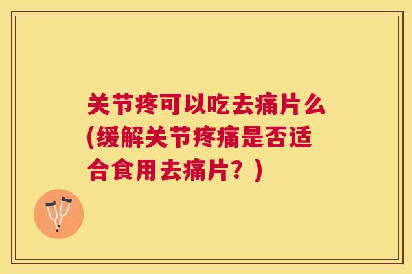 关节疼可以吃去痛片么(缓解关节疼痛是否适合食用去痛片？)