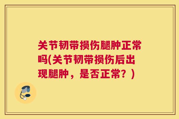 关节韧带损伤腿肿正常吗(关节韧带损伤后出现腿肿，是否正常？)
