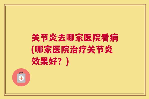 关节炎去哪家医院看病(哪家医院治疗关节炎效果好？)