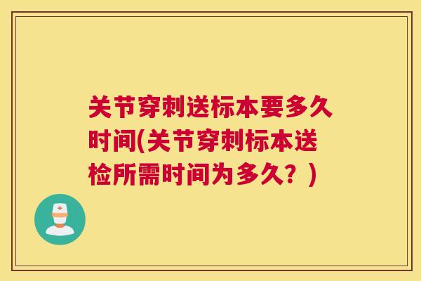 关节穿刺送标本要多久时间(关节穿刺标本送检所需时间为多久？)