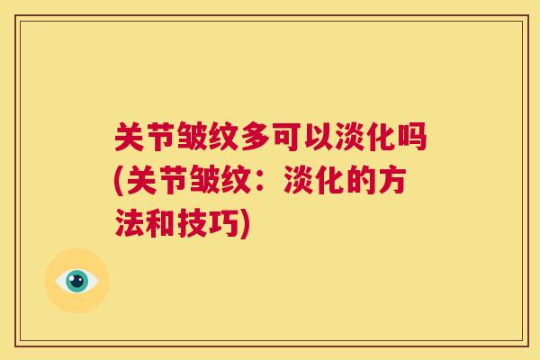 关节皱纹多可以淡化吗(关节皱纹：淡化的方法和技巧)