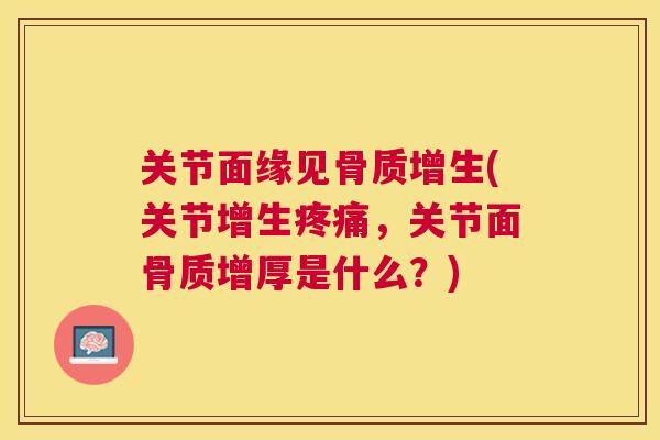 关节面缘见骨质增生(关节增生疼痛，关节面骨质增厚是什么？)