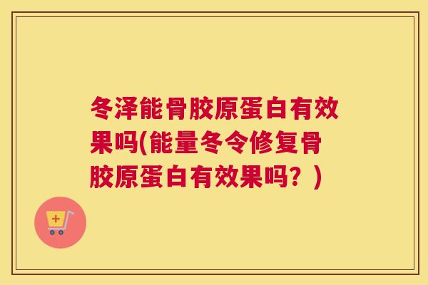 冬泽能骨胶原蛋白有效果吗(能量冬令修复骨胶原蛋白有效果吗？)