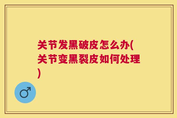 关节发黑破皮怎么办(关节变黑裂皮如何处理)