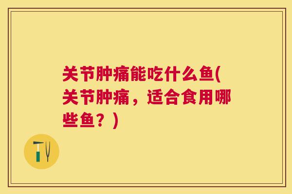 关节肿痛能吃什么鱼(关节肿痛，适合食用哪些鱼？)