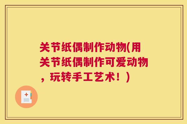 关节纸偶制作动物(用关节纸偶制作可爱动物，玩转手工艺术！)