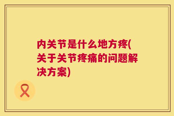内关节是什么地方疼(关于关节疼痛的问题解决方案)