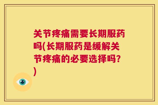 关节疼痛需要长期服药吗(长期服药是缓解关节疼痛的必要选择吗？)