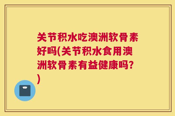 关节积水吃澳洲软骨素好吗(关节积水食用澳洲软骨素有益健康吗？)