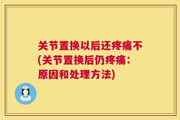 关节置换以后还疼痛不(关节置换后仍疼痛：原因和处理方法)