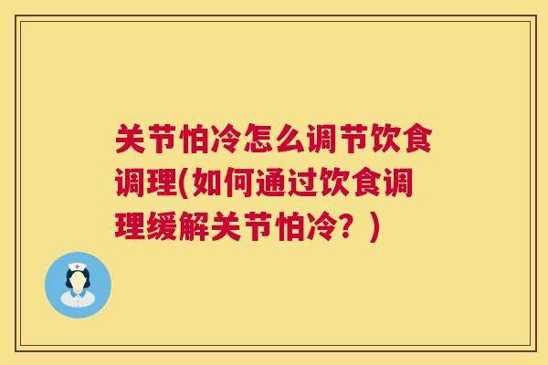 关节怕冷怎么调节饮食调理(如何通过饮食调理缓解关节怕冷？)