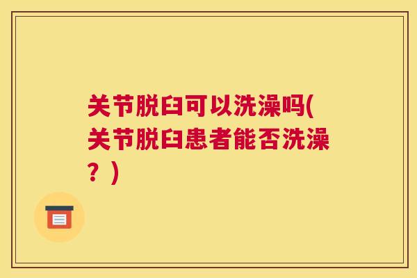 关节脱臼可以洗澡吗(关节脱臼患者能否洗澡？)