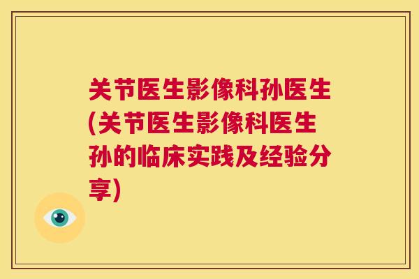 关节医生影像科孙医生(关节医生影像科医生孙的临床实践及经验分享)