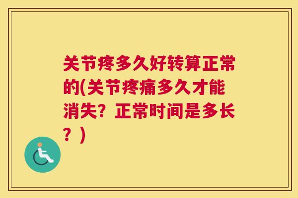 关节疼多久好转算正常的(关节疼痛多久才能消失？正常时间是多长？)