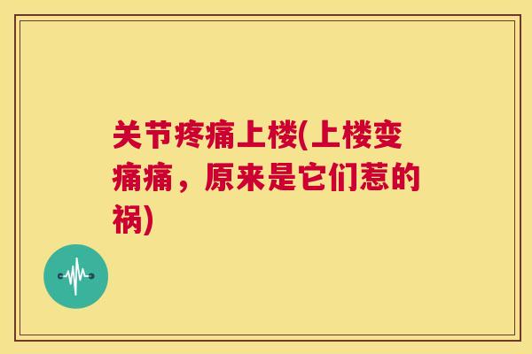 关节上楼(上楼变痛痛，原来是它们惹的祸)