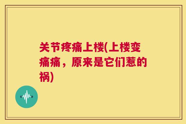 关节疼痛上楼(上楼变痛痛，原来是它们惹的祸)