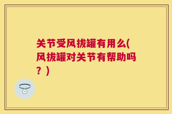 关节受风拔罐有用么(风拔罐对关节有帮助吗？)